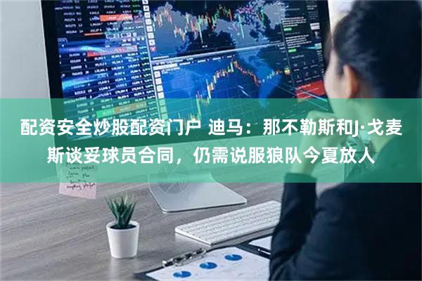 配资安全炒股配资门户 迪马：那不勒斯和J·戈麦斯谈妥球员合同，仍需说服狼队今夏放人