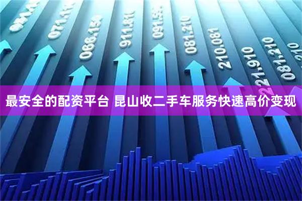 最安全的配资平台 昆山收二手车服务快速高价变现