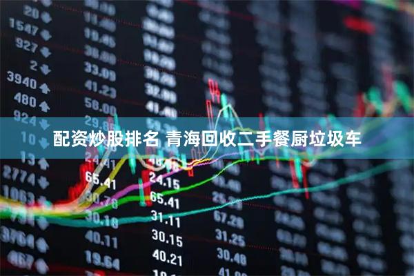 配资炒股排名 青海回收二手餐厨垃圾车