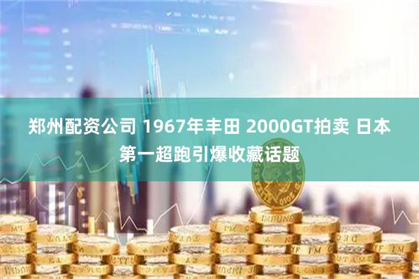 郑州配资公司 1967年丰田 2000GT拍卖 日本第一超跑引爆收藏话题