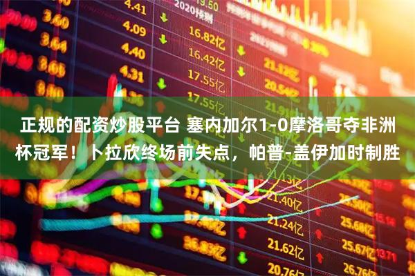 正规的配资炒股平台 塞内加尔1-0摩洛哥夺非洲杯冠军！卜拉欣终场前失点，帕普-盖伊加时制胜