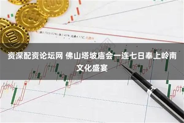 资深配资论坛网 佛山塔坡庙会一连七日奉上岭南文化盛宴