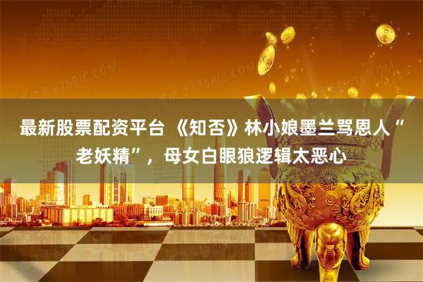 最新股票配资平台 《知否》林小娘墨兰骂恩人“老妖精”，母女白眼狼逻辑太恶心