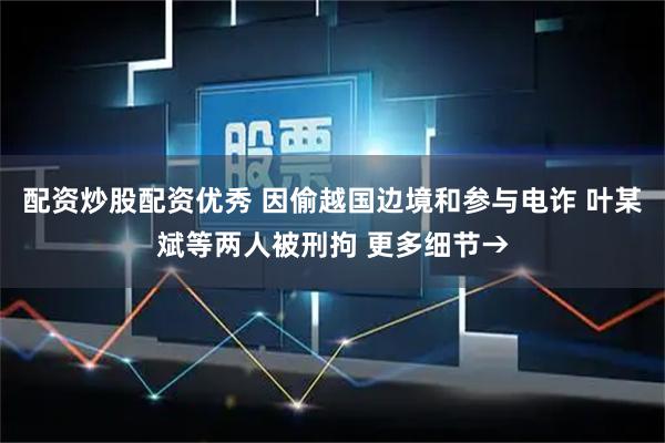 配资炒股配资优秀 因偷越国边境和参与电诈 叶某斌等两人被刑拘 更多细节→