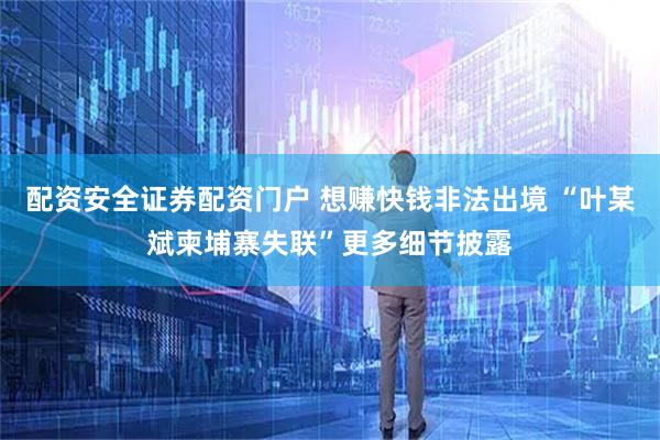 配资安全证券配资门户 想赚快钱非法出境 “叶某斌柬埔寨失联”更多细节披露