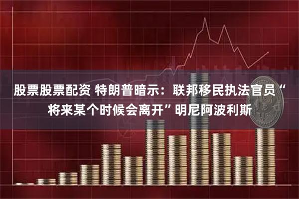 股票股票配资 特朗普暗示：联邦移民执法官员“将来某个时候会离开”明尼阿波利斯