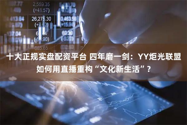 十大正规实盘配资平台 四年磨一剑：YY炬光联盟如何用直播重构“文化新生活”？