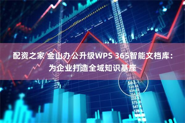 配资之家 金山办公升级WPS 365智能文档库：为企业打造全域知识基座