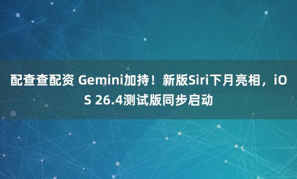 配查查配资 Gemini加持！新版Siri下月亮相，iOS 26.4测试版同步启动