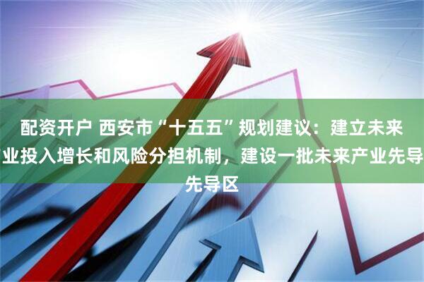 配资开户 西安市“十五五”规划建议：建立未来产业投入增长和风险分担机制，建设一批未来产业先导区
