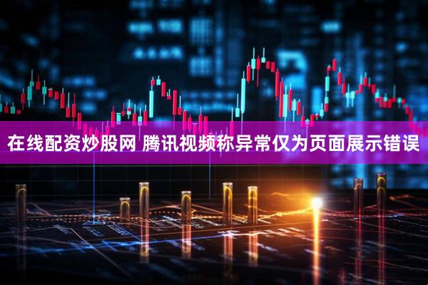 在线配资炒股网 腾讯视频称异常仅为页面展示错误