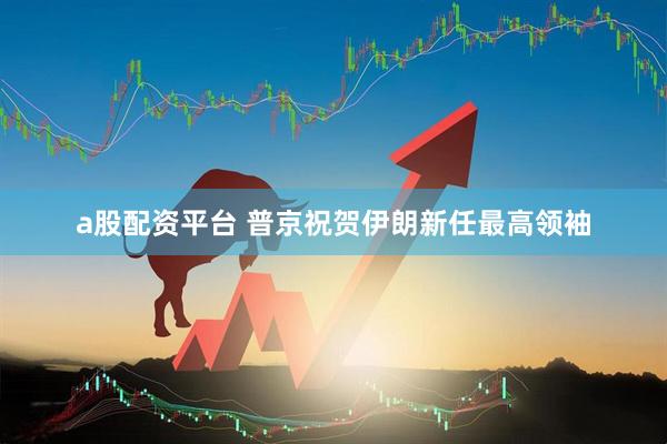 a股配资平台 普京祝贺伊朗新任最高领袖