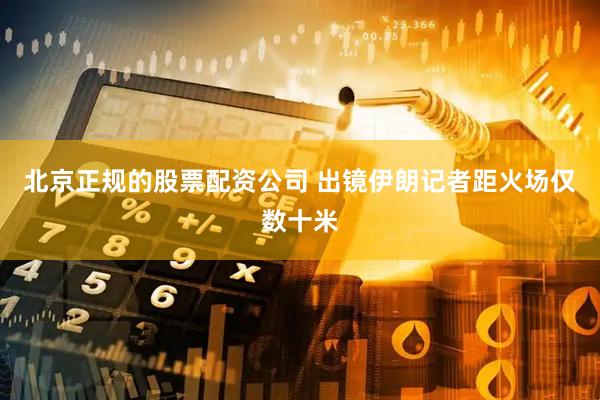 北京正规的股票配资公司 出镜伊朗记者距火场仅数十米