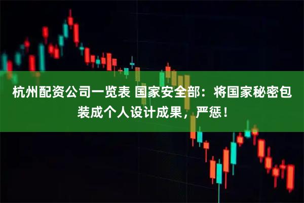 杭州配资公司一览表 国家安全部：将国家秘密包装成个人设计成果，严惩！