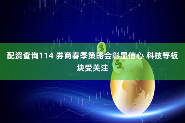 配资查询114 券商春季策略会彰显信心 科技等板块受关注
