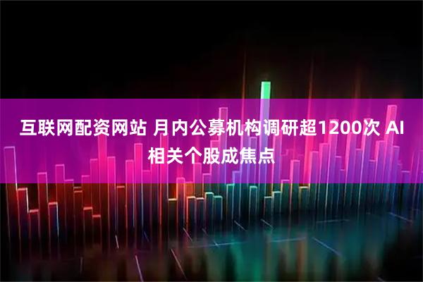 互联网配资网站 月内公募机构调研超1200次 AI相关个股成焦点