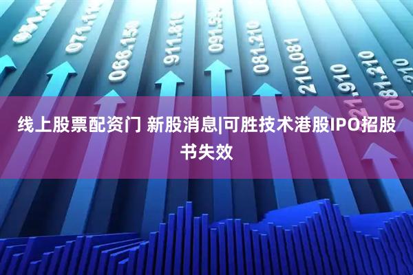 线上股票配资门 新股消息|可胜技术港股IPO招股书失效
