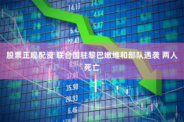 股票正规配资 联合国驻黎巴嫩维和部队遇袭 两人死亡