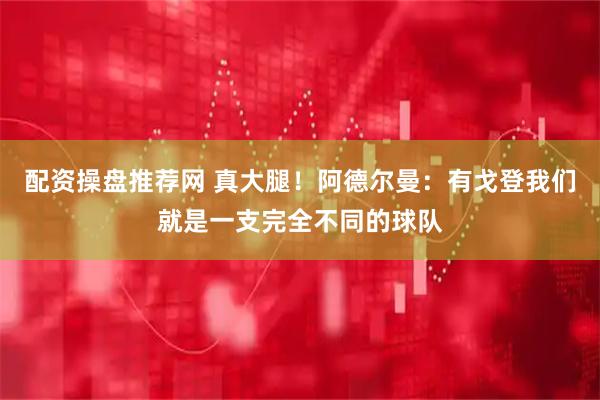 配资操盘推荐网 真大腿！阿德尔曼：有戈登我们就是一支完全不同的球队