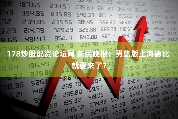 178炒股配资论坛网 新民晚报：男篮版上海德比 就要来了？