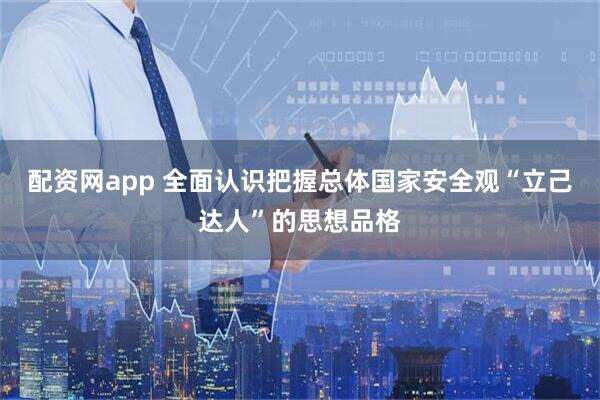 配资网app 全面认识把握总体国家安全观“立己达人”的思想品格