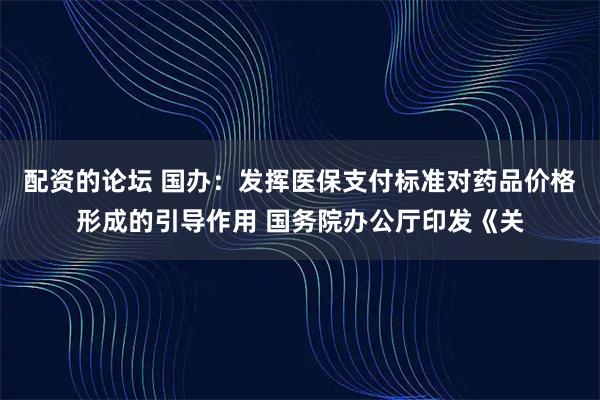 配资的论坛 国办:发挥医保支付标准对药品价格形成的引导作用 国务院办公厅印发《关
