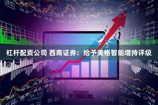 杠杆配资公司 西南证券：给予美格智能增持评级