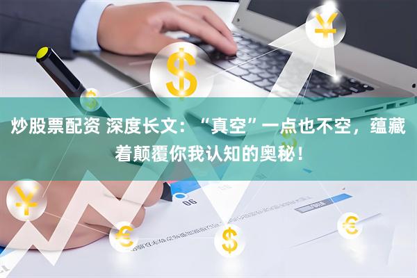 炒股票配资 深度长文：“真空”一点也不空，蕴藏着颠覆你我认知的奥秘！