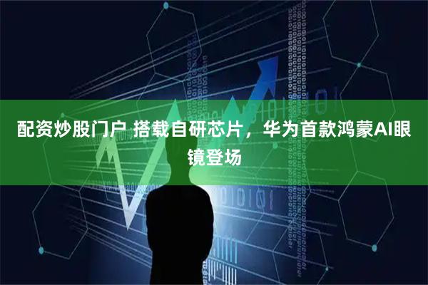配资炒股门户 搭载自研芯片，华为首款鸿蒙AI眼镜登场