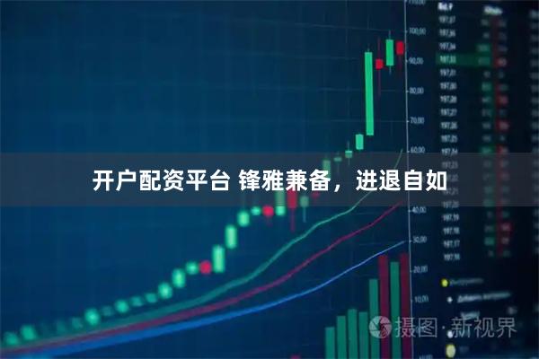 开户配资平台 锋雅兼备，进退自如