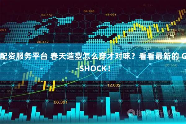 配资服务平台 春天造型怎么穿才对味？看看最新的 G-SHOCK！
