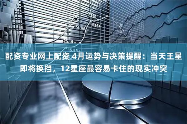配资专业网上配资 4月运势与决策提醒：当天王星即将换挡，12星座最容易卡住的现实冲突