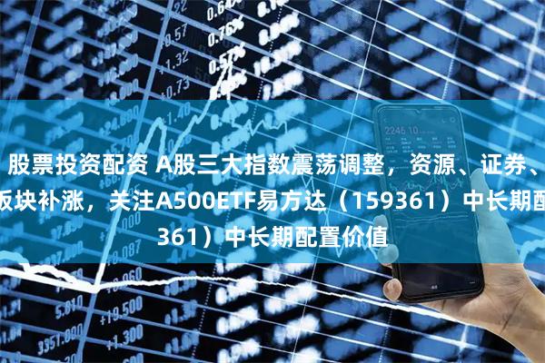股票投资配资 A股三大指数震荡调整，资源、证券、猪肉等板块补涨，关注A500ETF易方达（159361）中长期配置价值