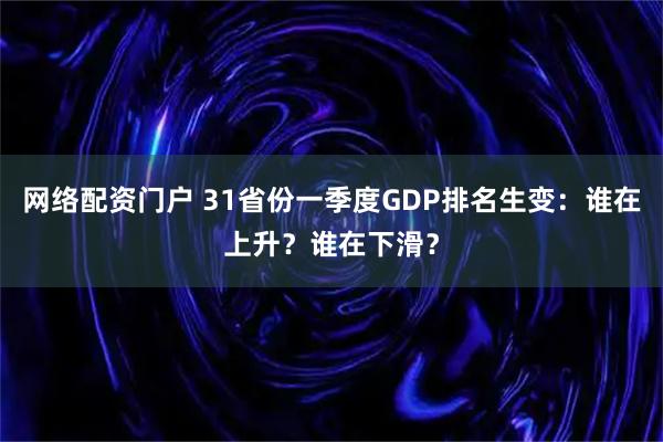 网络配资门户 31省份一季度GDP排名生变：谁在上升？谁在下滑？