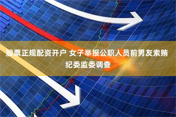 股票正规配资开户 女子举报公职人员前男友索贿 纪委监委调查