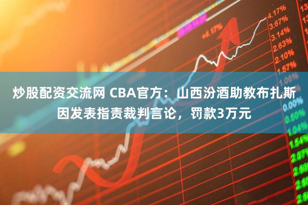 炒股配资交流网 CBA官方：山西汾酒助教布扎斯因发表指责裁判言论，罚款3万元