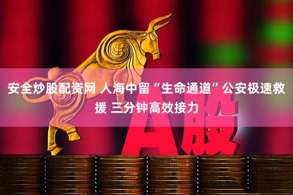 安全炒股配资网 人海中留“生命通道”公安极速救援 三分钟高效接力