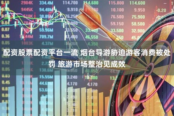 配资股票配资平台一流 烟台导游胁迫游客消费被处罚 旅游市场整治见成效