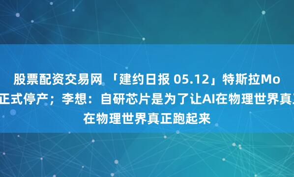 股票配资交易网 「建约日报 05.12」特斯拉Model S/X正式停产；李想：自研芯片是为了让AI在物理世界真正跑起来