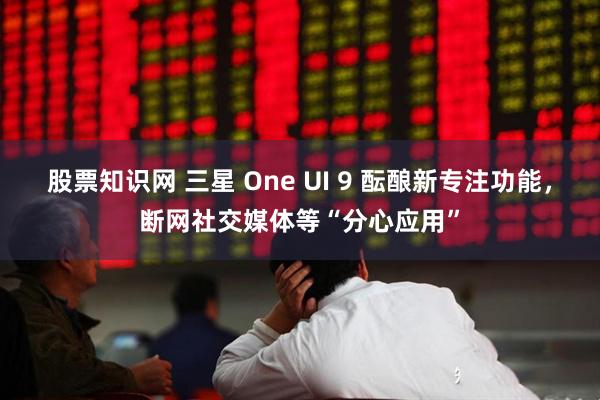 股票知识网 三星 One UI 9 酝酿新专注功能，断网社交媒体等“分心应用”