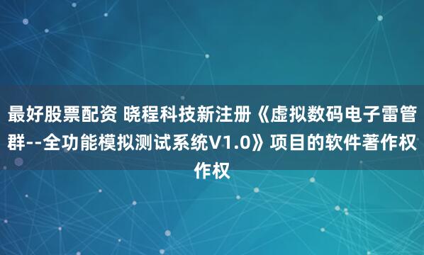 最好股票配资 晓程科技新注册《虚拟数码电子雷管群--全功能模拟测试系统V1.0》项目的软件著作权