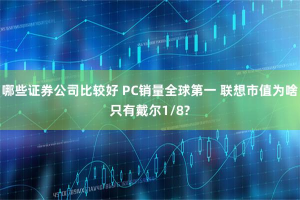 哪些证券公司比较好 PC销量全球第一 联想市值为啥只有戴尔1/8?