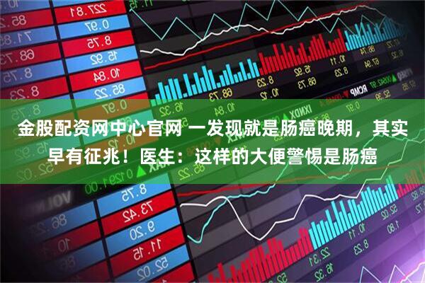 金股配资网中心官网 一发现就是肠癌晚期，其实早有征兆！医生：这样的大便警惕是肠癌