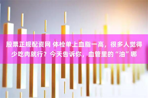 股票正规配资网 体检单上血脂一高，很多人觉得少吃肉就行？今天告诉你，血管里的“油”哪