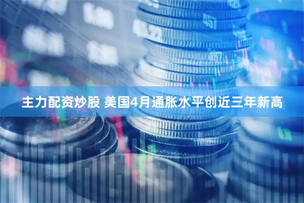 主力配资炒股 美国4月通胀水平创近三年新高