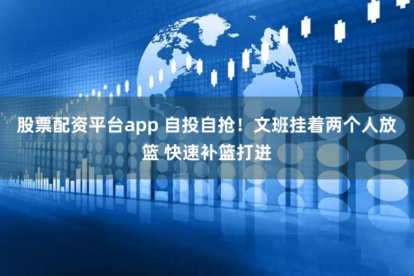 股票配资平台app 自投自抢！文班挂着两个人放篮 快速补篮打进