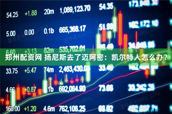 郑州配资网 扬尼斯去了迈阿密：凯尔特人怎么办？