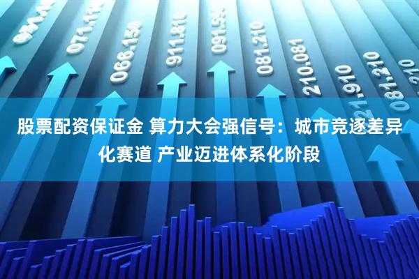 股票配资保证金 算力大会强信号：城市竞逐差异化赛道 产业迈进体系化阶段