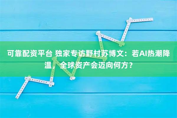 可靠配资平台 独家专访野村苏博文：若AI热潮降温，全球资产会迈向何方？