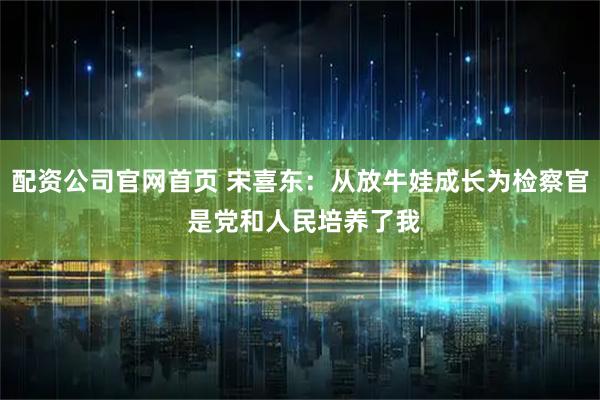 配资公司官网首页 宋喜东：从放牛娃成长为检察官 是党和人民培养了我